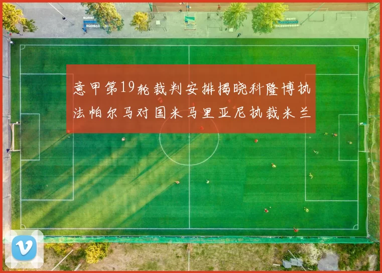 意甲第19轮裁判安排揭晓科隆博执法帕尔马对国米马里亚尼执裁米兰迎战热那亚