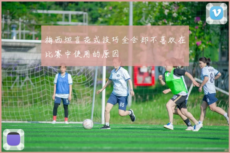 梅西坦言花式技巧全会却不喜欢在比赛中使用的原因