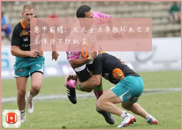 意甲前瞻：尤文全力争胜AC米兰力求保持不败纪录