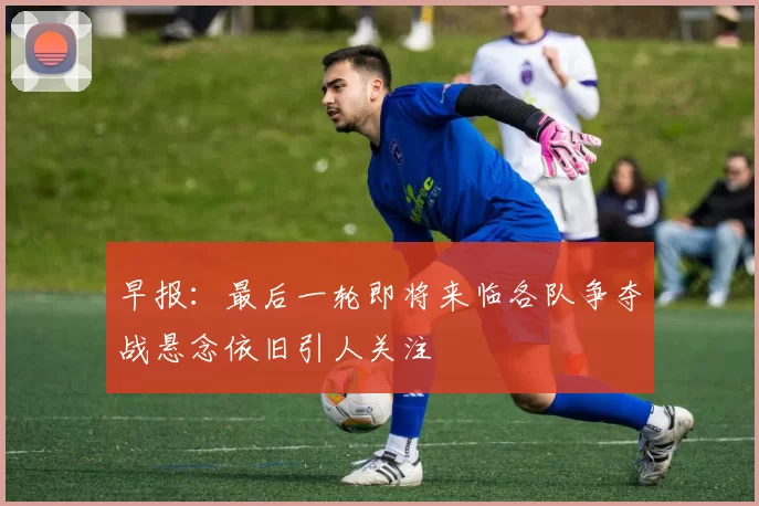 早报：最后一轮即将来临各队争夺战悬念依旧引人关注