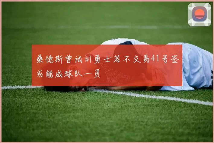 桑德斯曾试训勇士若不交易41号签或能成球队一员