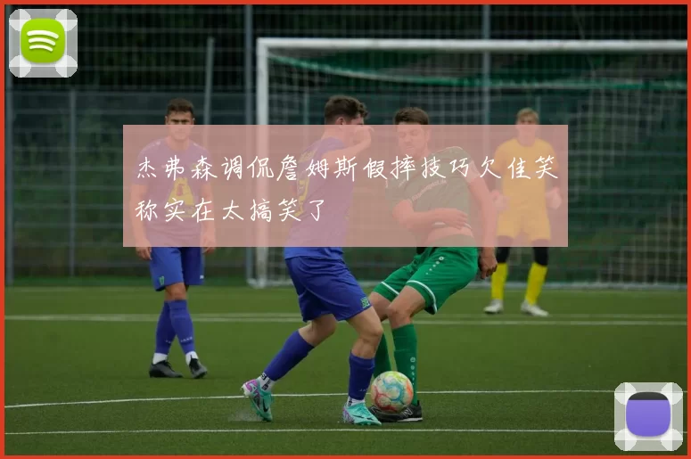 杰弗森调侃詹姆斯假摔技巧欠佳笑称实在太搞笑了