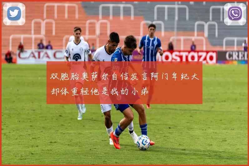 双胞胎奥萨尔自信发言阿门年纪大却体重轻他是我的小弟