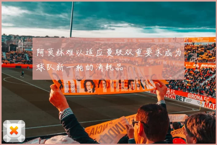 阿莫林难以适应曼联双重要求成为球队新一轮的消耗品